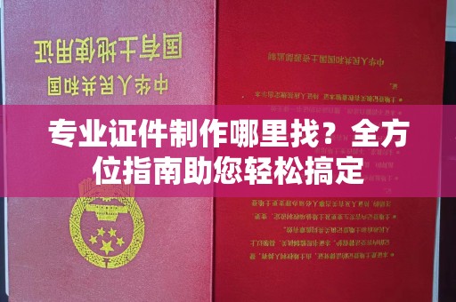 潜山专业证件制作哪里找？全方位指南助您轻松搞定