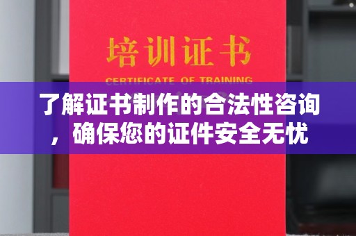 潜山了解证书制作的合法性咨询，确保您的证件安全无忧