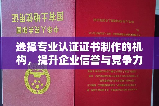 潜山选择专业认证证书制作的机构，提升企业信誉与竞争力