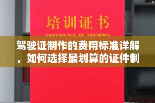 潜山驾驶证制作的费用标准详解，如何选择最划算的证件制作服务？