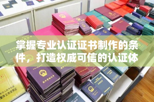 潜山掌握专业认证证书制作的条件，打造权威可信的认证体系