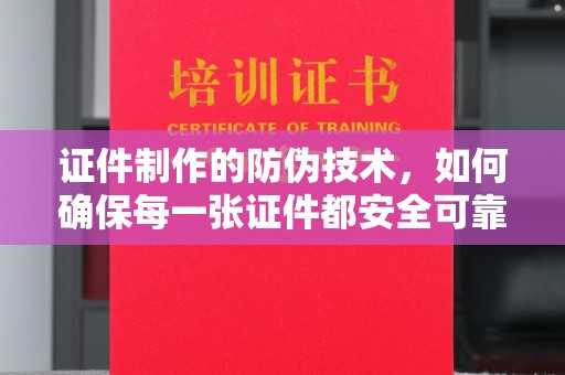 潜山证件制作的防伪技术，如何确保每一张证件都安全可靠