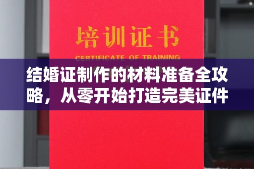 潜山结婚证制作的材料准备全攻略，从零开始打造完美证件