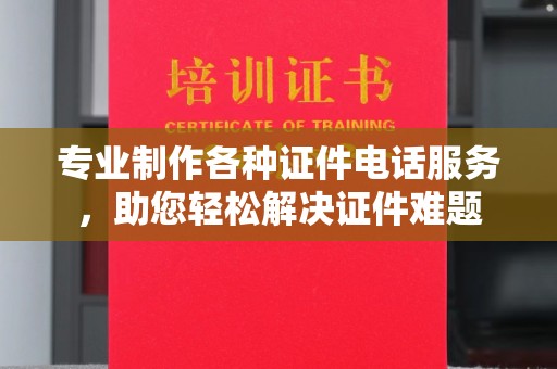 潜山专业制作各种证件电话服务，助您轻松解决证件难题