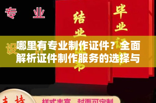 潜山哪里有专业制作证件？全面解析证件制作服务的选择与注意事项