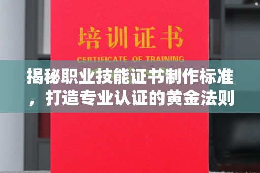 潜山揭秘职业技能证书制作标准，打造专业认证的黄金法则