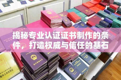 潜山揭秘专业认证证书制作的条件，打造权威与信任的基石