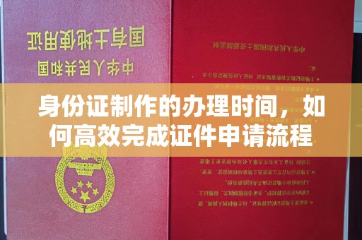 潜山身份证制作的办理时间，如何高效完成证件申请流程
