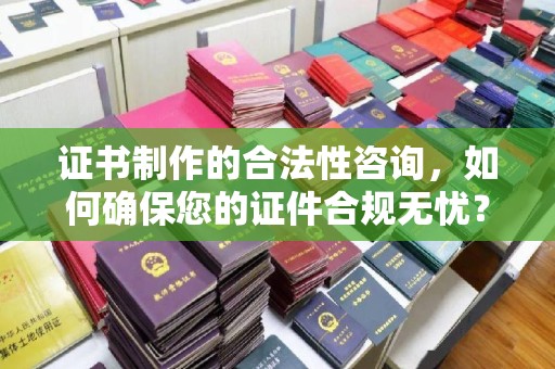 潜山证书制作的合法性咨询，如何确保您的证件合规无忧？