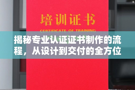 潜山揭秘专业认证证书制作的流程，从设计到交付的全方位指南