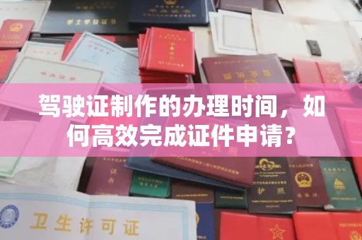 潜山驾驶证制作的办理时间，如何高效完成证件申请？
