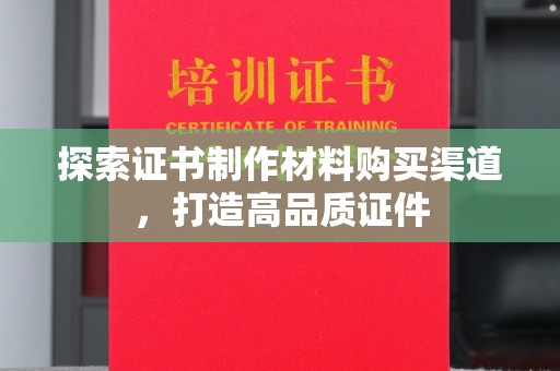 潜山探索证书制作材料购买渠道，打造高品质证件
