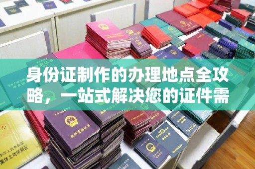 潜山身份证制作的办理地点全攻略，一站式解决您的证件需求